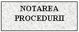 Text Box: NOTAREA PROCEDURII