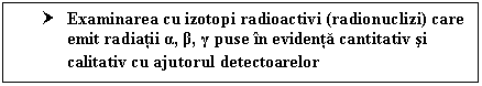 Text Box: † Examinarea cu izotopi radioactivi (radionuclizi) care emit radiatii α, β, γ puse in evidenta cantitativ si calitativ cu ajutorul detectoarelor