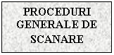 Text Box: PROCEDURI GENERALE DE SCANARE