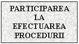 Text Box: PARTICIPAREA LA EFECTUAREA PROCEDURII