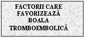 Text Box: FACTORII CARE FAVORIZEAZA BOALA TROMBOEMBOLICA