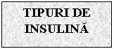 Text Box: TIPURI DE INSULINA